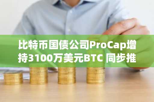 比特币国债公司ProCap增持3100万美元BTC 同步推进股票回购
