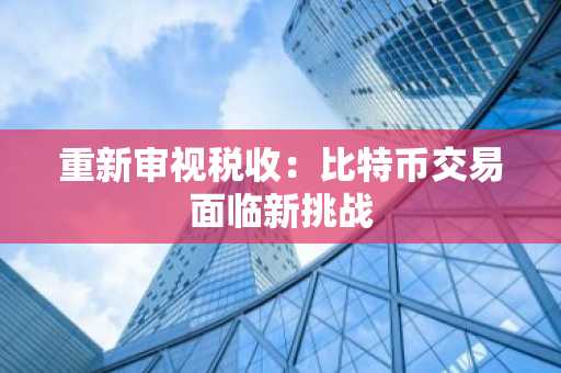 重新审视税收：比特币交易面临新挑战