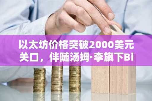 以太坊价格突破2000美元关口，伴随汤姆·李旗下BitMine基金增持90亿美元以太坊资产