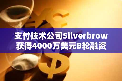 支付技术公司Silverbrow获得4000万美元B轮融资