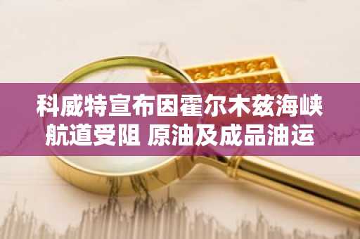 科威特宣布因霍尔木兹海峡航道受阻 原油及成品油运输遭遇不可抗力