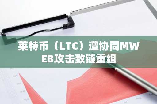 莱特币（LTC）遭协同MWEB攻击致链重组
