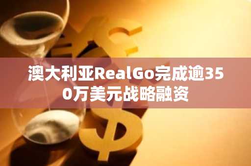 澳大利亚RealGo完成逾350万美元战略融资
