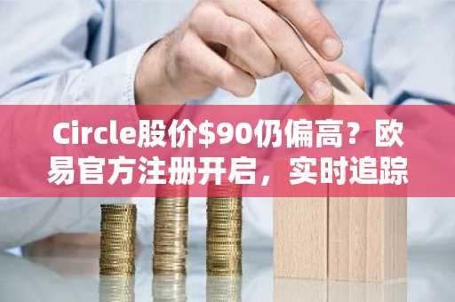 Circle股价$90仍偏高？欧易官方注册开启，实时追踪CRCL链上数据与政策动态