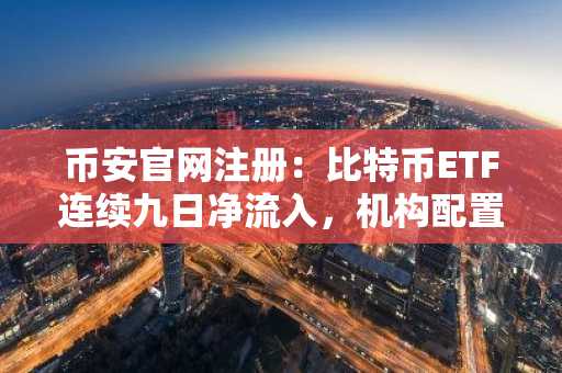 币安官网注册：比特币ETF连续九日净流入，机构配置需求持续释放