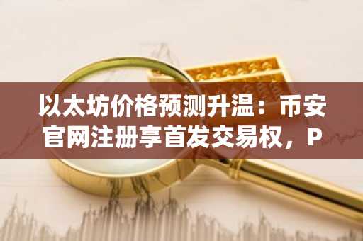 以太坊价格预测升温：币安官网注册享首发交易权，Pepeto预售即将上线