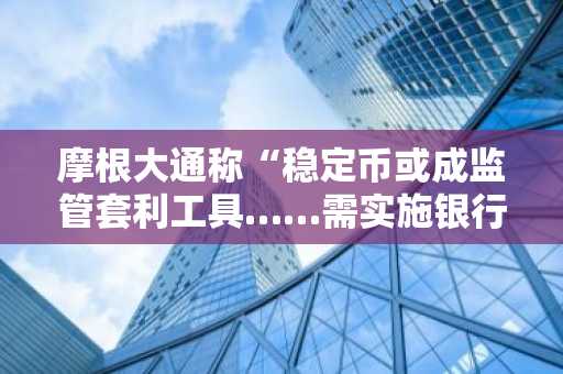 摩根大通称“稳定币或成监管套利工具……需实施银行级别监管”