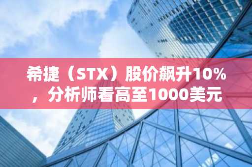 希捷（STX）股价飙升10%，分析师看高至1000美元，Q3业绩表现亮眼