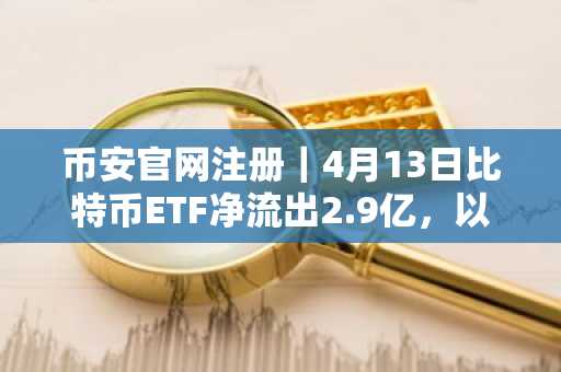 币安官网注册｜4月13日比特币ETF净流出2.9亿，以太坊逆势吸金