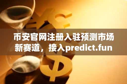 币安官网注册入驻预测市场新赛道，接入predict.fun开启交易体验