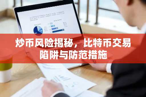 炒币风险揭秘，比特币交易陷阱与防范措施