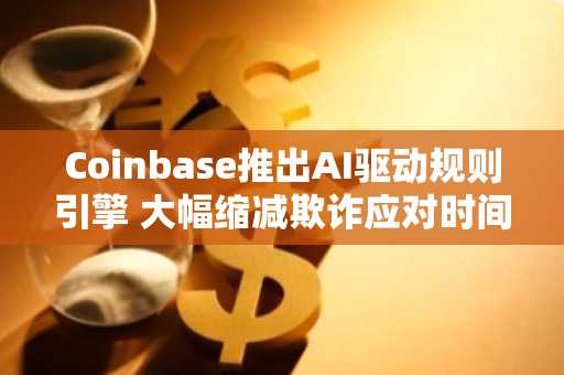 Coinbase推出AI驱动规则引擎 大幅缩减欺诈应对时间