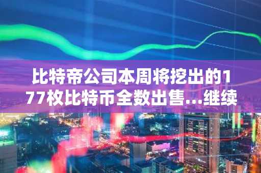 比特帝公司本周将挖出的177枚比特币全数出售…继续保持比特币零持有量