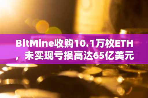 BitMine收购10.1万枚ETH，未实现亏损高达65亿美元