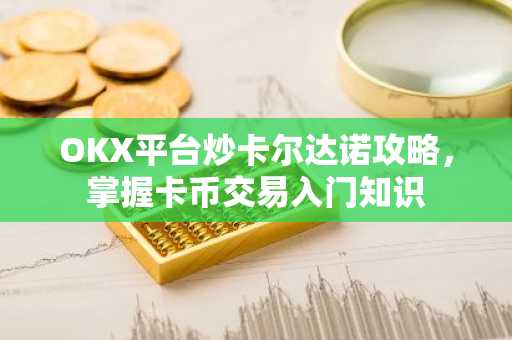 OKX平台炒卡尔达诺攻略，掌握卡币交易入门知识